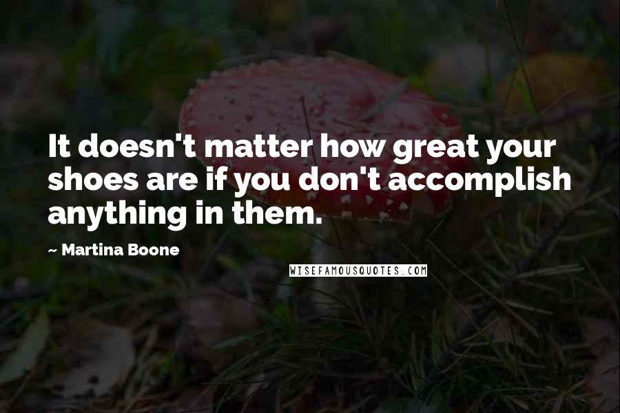 Martina Boone Quotes: It doesn't matter how great your shoes are if you don't accomplish anything in them.