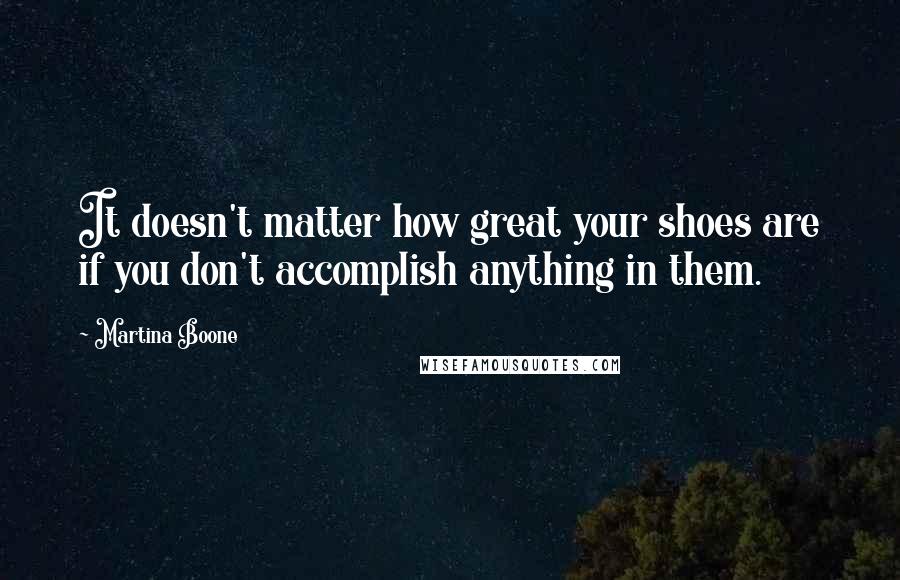 Martina Boone Quotes: It doesn't matter how great your shoes are if you don't accomplish anything in them.
