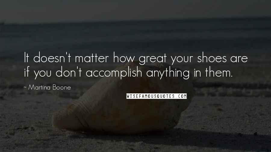 Martina Boone Quotes: It doesn't matter how great your shoes are if you don't accomplish anything in them.