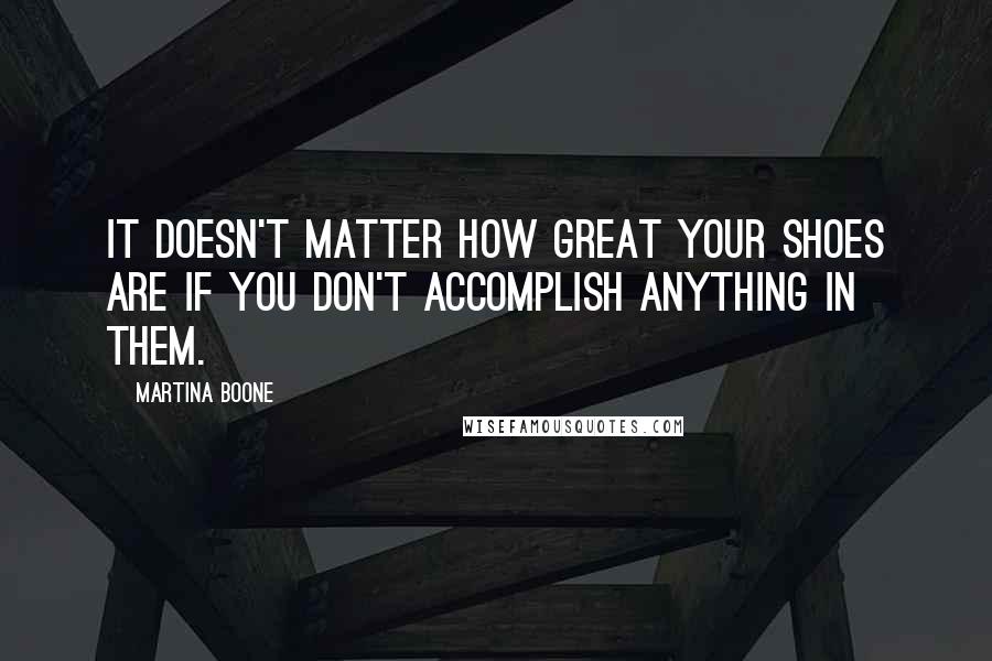 Martina Boone Quotes: It doesn't matter how great your shoes are if you don't accomplish anything in them.