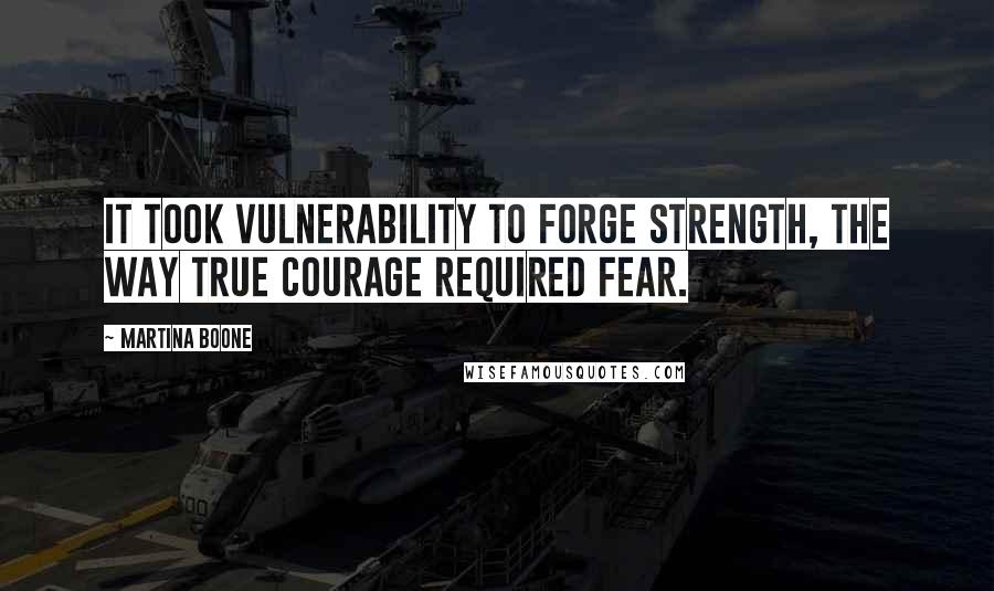 Martina Boone Quotes: It took vulnerability to forge strength, the way true courage required fear.