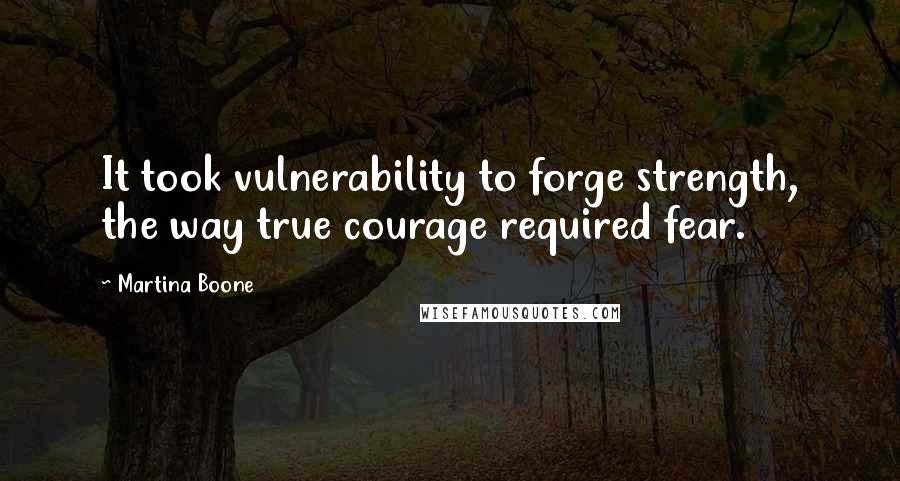 Martina Boone Quotes: It took vulnerability to forge strength, the way true courage required fear.