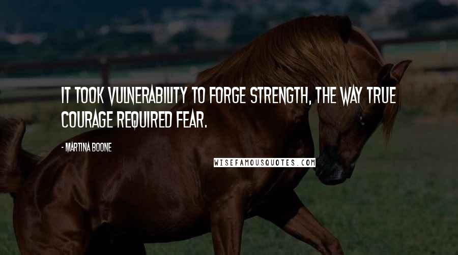 Martina Boone Quotes: It took vulnerability to forge strength, the way true courage required fear.