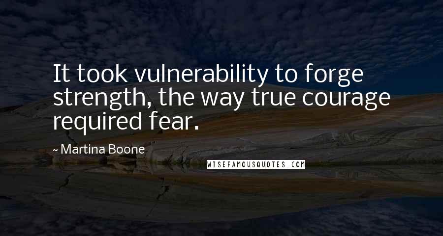 Martina Boone Quotes: It took vulnerability to forge strength, the way true courage required fear.