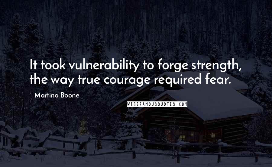 Martina Boone Quotes: It took vulnerability to forge strength, the way true courage required fear.