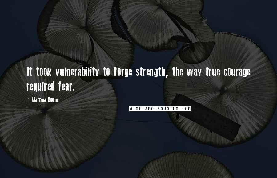 Martina Boone Quotes: It took vulnerability to forge strength, the way true courage required fear.