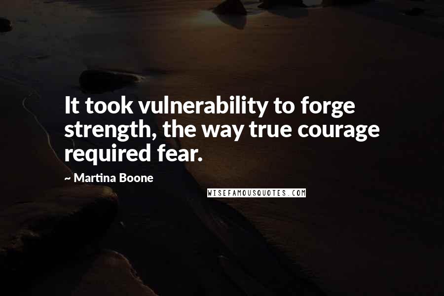 Martina Boone Quotes: It took vulnerability to forge strength, the way true courage required fear.