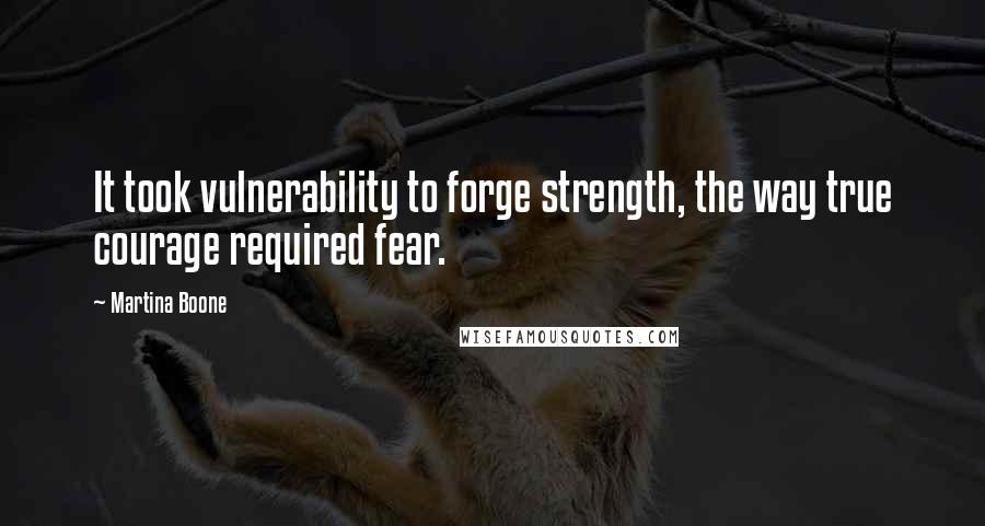 Martina Boone Quotes: It took vulnerability to forge strength, the way true courage required fear.