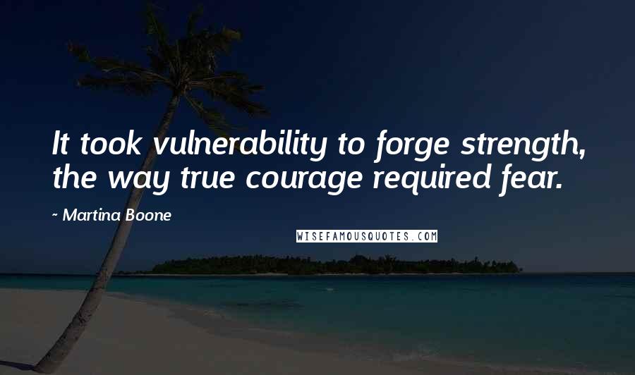 Martina Boone Quotes: It took vulnerability to forge strength, the way true courage required fear.