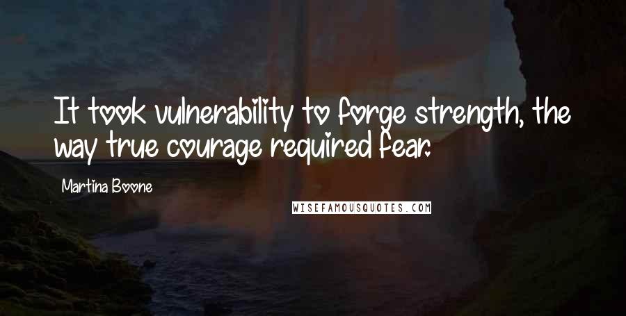 Martina Boone Quotes: It took vulnerability to forge strength, the way true courage required fear.