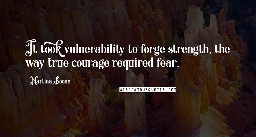 Martina Boone Quotes: It took vulnerability to forge strength, the way true courage required fear.