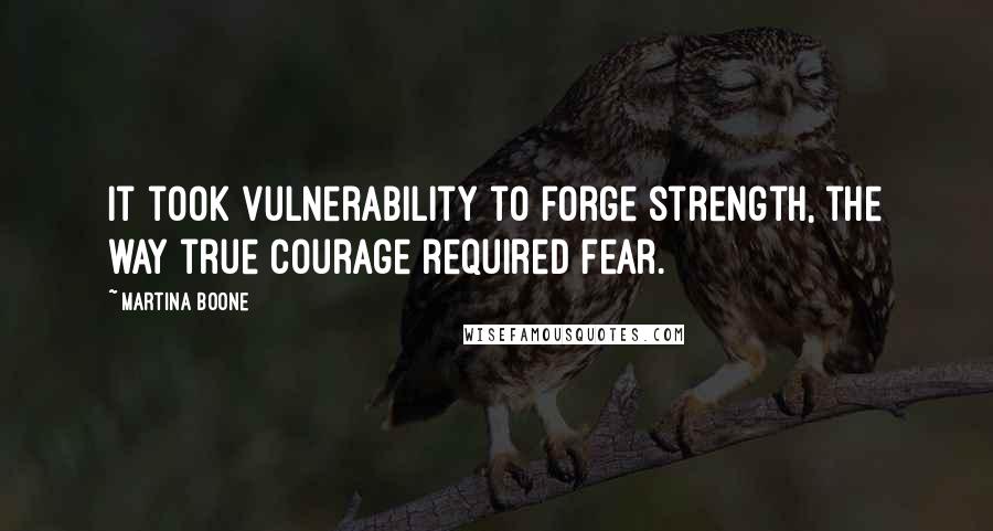 Martina Boone Quotes: It took vulnerability to forge strength, the way true courage required fear.