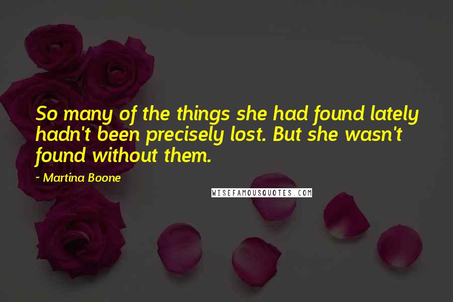 Martina Boone Quotes: So many of the things she had found lately hadn't been precisely lost. But she wasn't found without them.