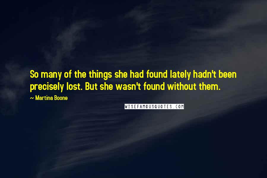 Martina Boone Quotes: So many of the things she had found lately hadn't been precisely lost. But she wasn't found without them.