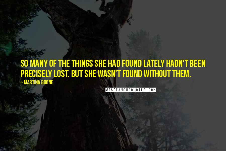 Martina Boone Quotes: So many of the things she had found lately hadn't been precisely lost. But she wasn't found without them.