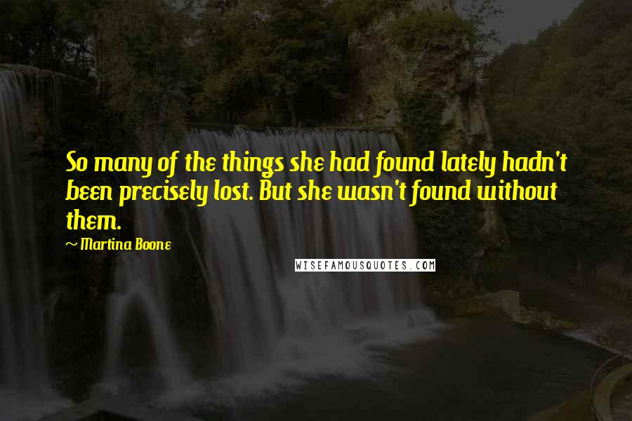 Martina Boone Quotes: So many of the things she had found lately hadn't been precisely lost. But she wasn't found without them.