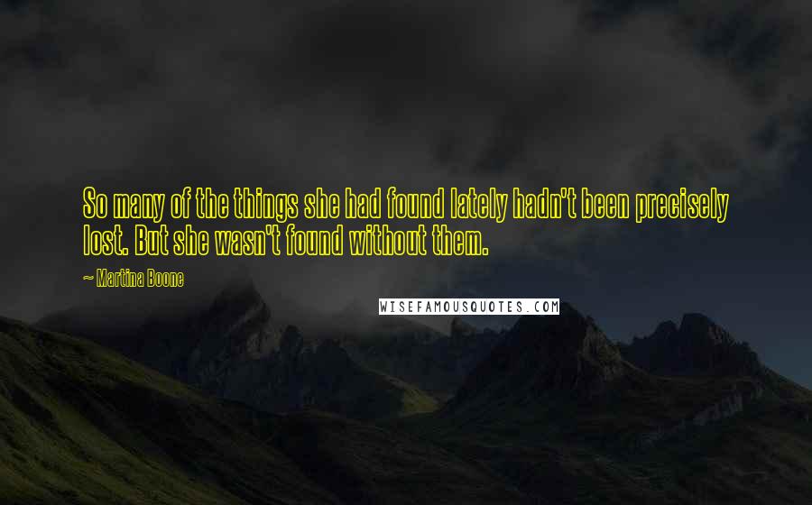Martina Boone Quotes: So many of the things she had found lately hadn't been precisely lost. But she wasn't found without them.