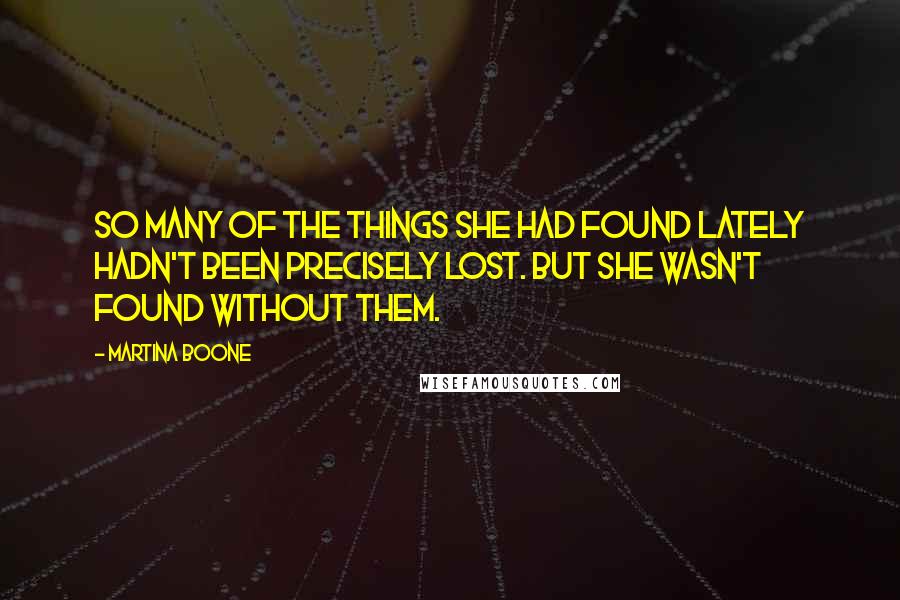 Martina Boone Quotes: So many of the things she had found lately hadn't been precisely lost. But she wasn't found without them.