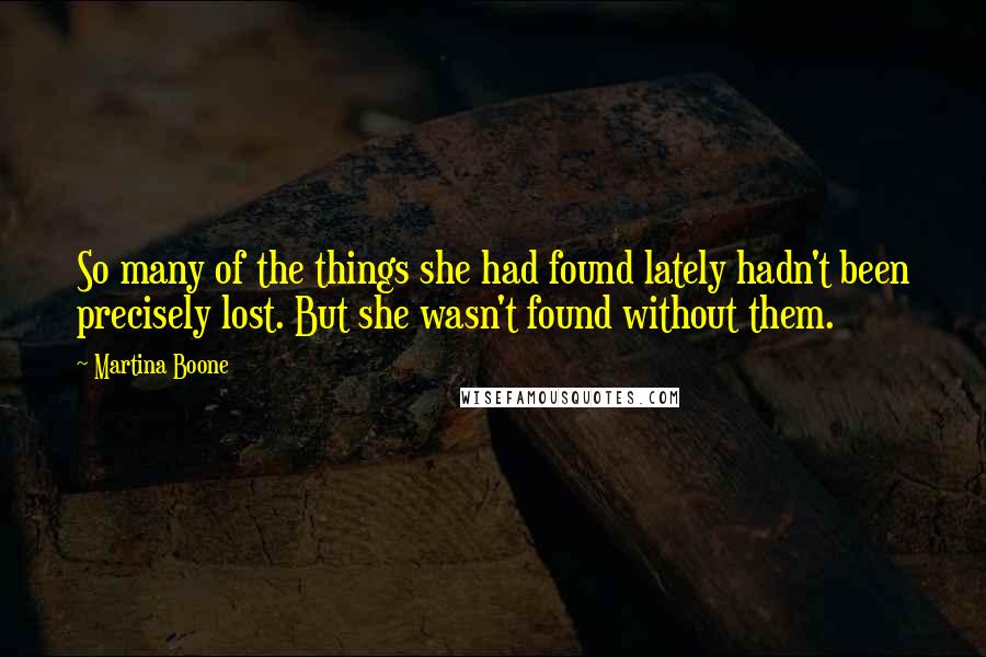 Martina Boone Quotes: So many of the things she had found lately hadn't been precisely lost. But she wasn't found without them.