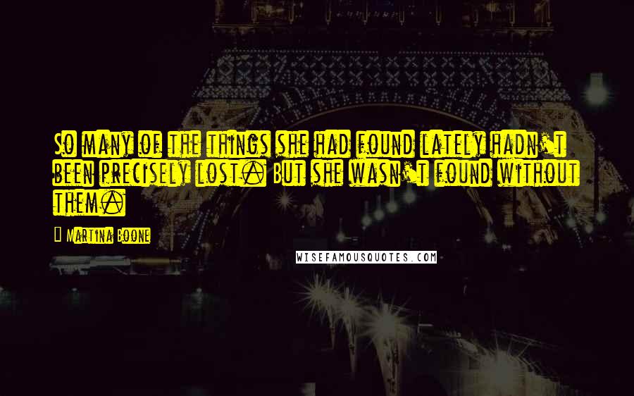 Martina Boone Quotes: So many of the things she had found lately hadn't been precisely lost. But she wasn't found without them.