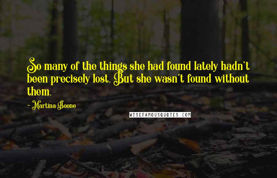 Martina Boone Quotes: So many of the things she had found lately hadn't been precisely lost. But she wasn't found without them.