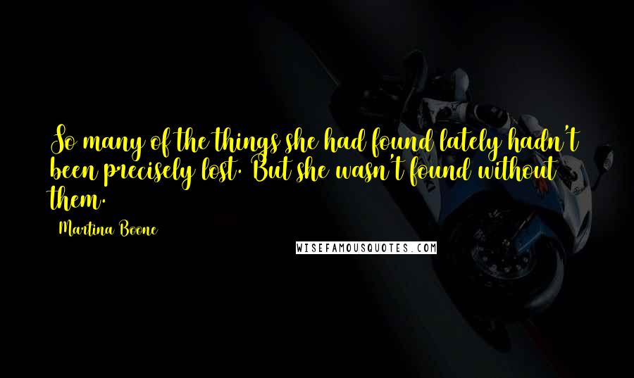 Martina Boone Quotes: So many of the things she had found lately hadn't been precisely lost. But she wasn't found without them.