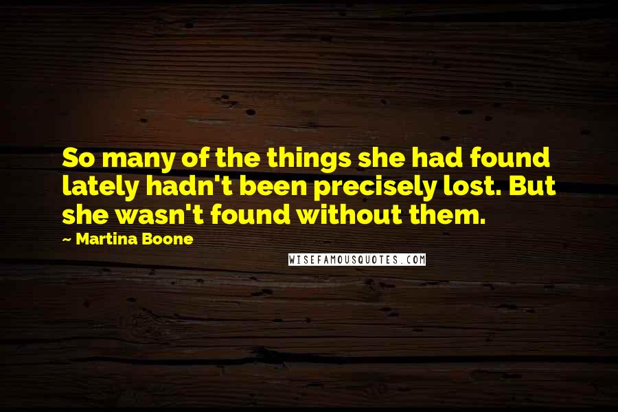 Martina Boone Quotes: So many of the things she had found lately hadn't been precisely lost. But she wasn't found without them.