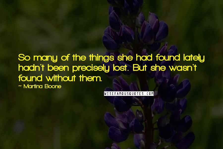 Martina Boone Quotes: So many of the things she had found lately hadn't been precisely lost. But she wasn't found without them.