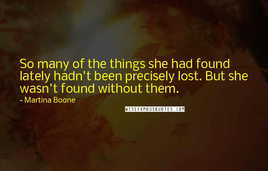 Martina Boone Quotes: So many of the things she had found lately hadn't been precisely lost. But she wasn't found without them.