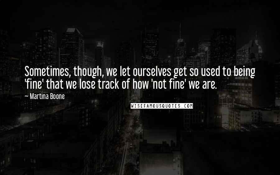 Martina Boone Quotes: Sometimes, though, we let ourselves get so used to being 'fine' that we lose track of how 'not fine' we are.