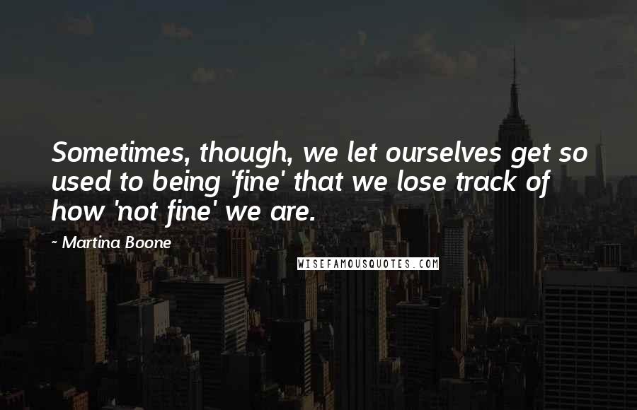 Martina Boone Quotes: Sometimes, though, we let ourselves get so used to being 'fine' that we lose track of how 'not fine' we are.