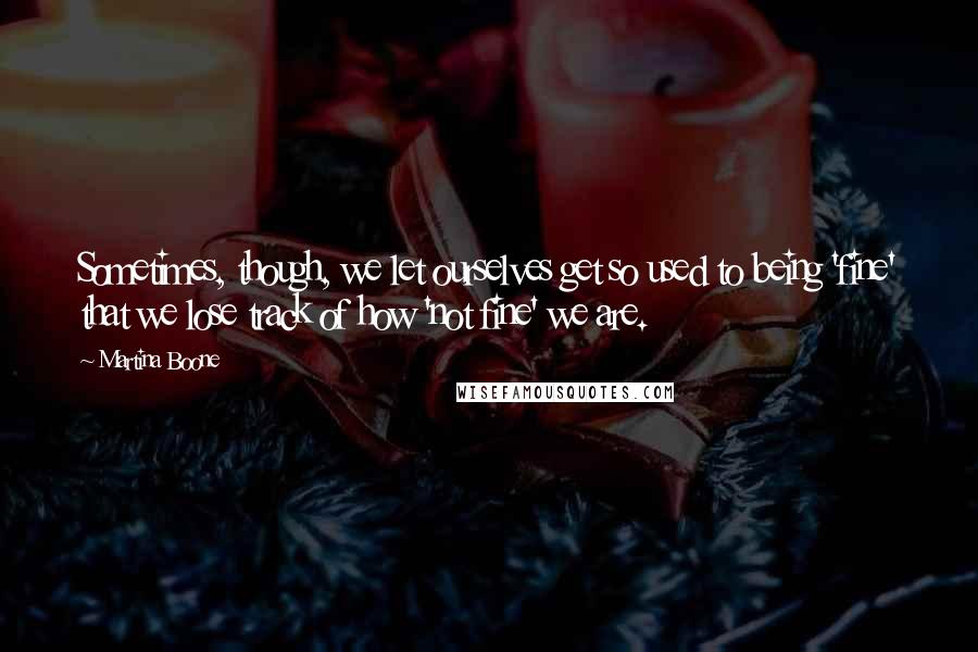 Martina Boone Quotes: Sometimes, though, we let ourselves get so used to being 'fine' that we lose track of how 'not fine' we are.