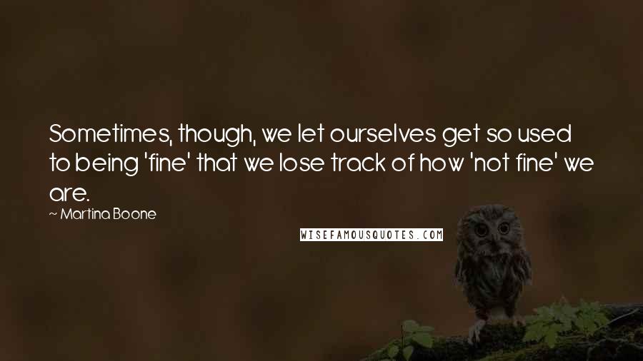 Martina Boone Quotes: Sometimes, though, we let ourselves get so used to being 'fine' that we lose track of how 'not fine' we are.
