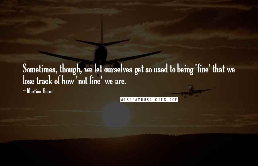 Martina Boone Quotes: Sometimes, though, we let ourselves get so used to being 'fine' that we lose track of how 'not fine' we are.