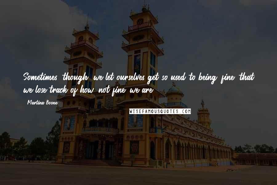 Martina Boone Quotes: Sometimes, though, we let ourselves get so used to being 'fine' that we lose track of how 'not fine' we are.