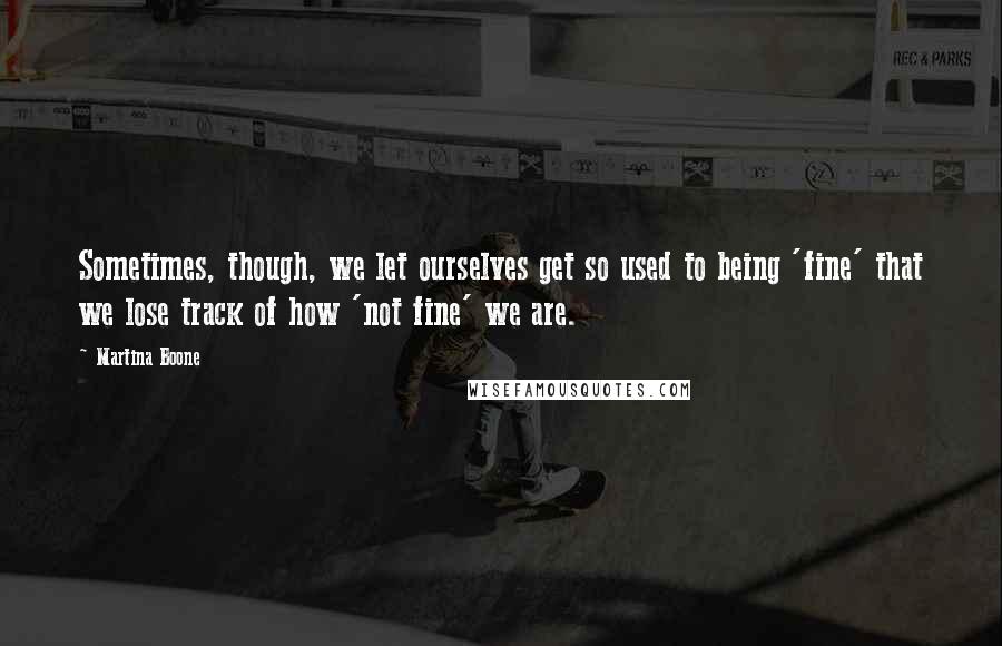 Martina Boone Quotes: Sometimes, though, we let ourselves get so used to being 'fine' that we lose track of how 'not fine' we are.