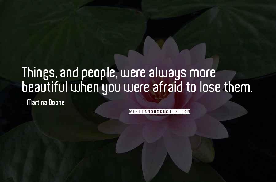 Martina Boone Quotes: Things, and people, were always more beautiful when you were afraid to lose them.
