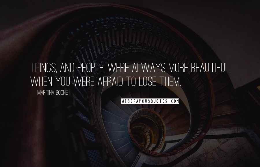 Martina Boone Quotes: Things, and people, were always more beautiful when you were afraid to lose them.