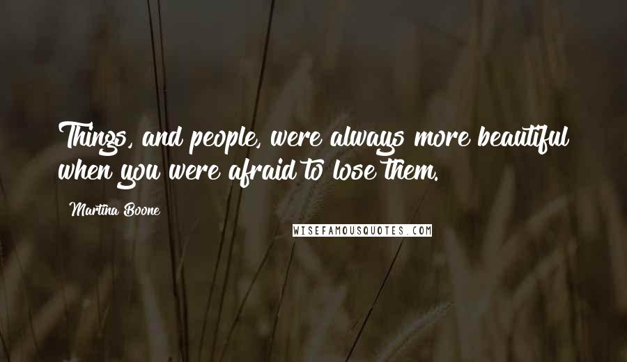 Martina Boone Quotes: Things, and people, were always more beautiful when you were afraid to lose them.