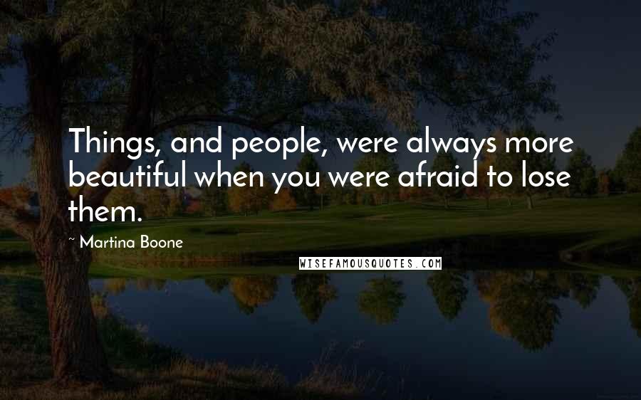 Martina Boone Quotes: Things, and people, were always more beautiful when you were afraid to lose them.