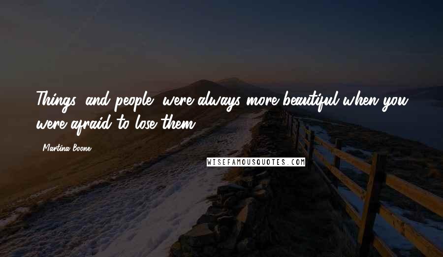 Martina Boone Quotes: Things, and people, were always more beautiful when you were afraid to lose them.