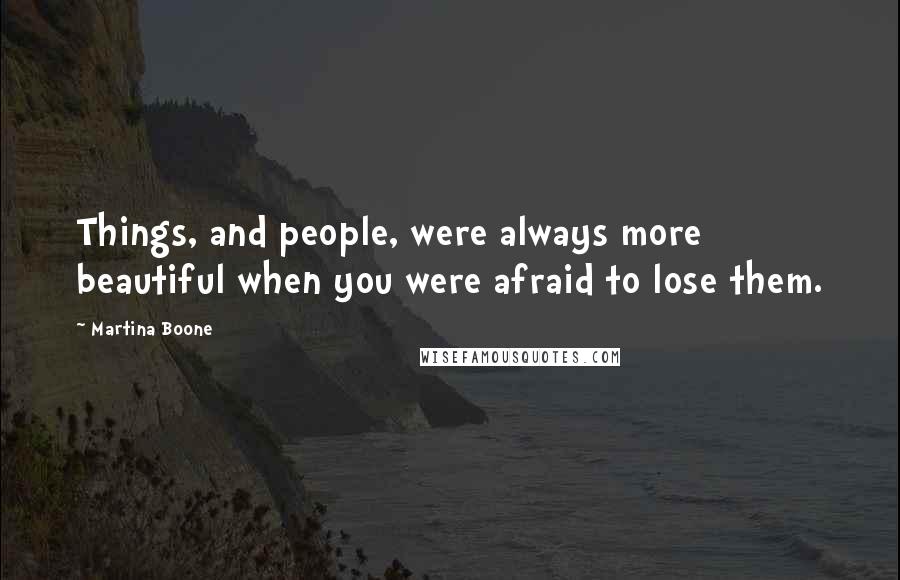 Martina Boone Quotes: Things, and people, were always more beautiful when you were afraid to lose them.