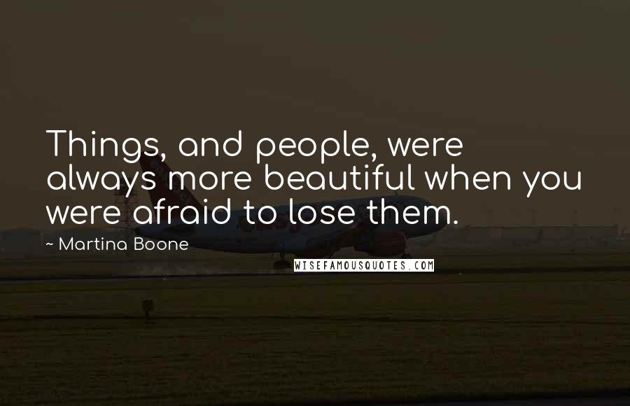 Martina Boone Quotes: Things, and people, were always more beautiful when you were afraid to lose them.