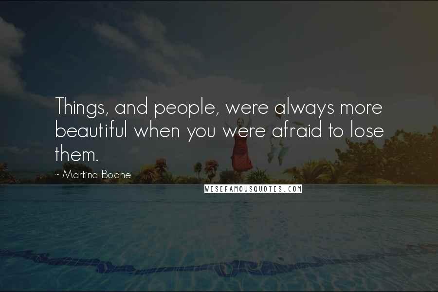 Martina Boone Quotes: Things, and people, were always more beautiful when you were afraid to lose them.