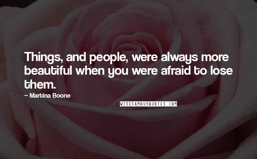 Martina Boone Quotes: Things, and people, were always more beautiful when you were afraid to lose them.