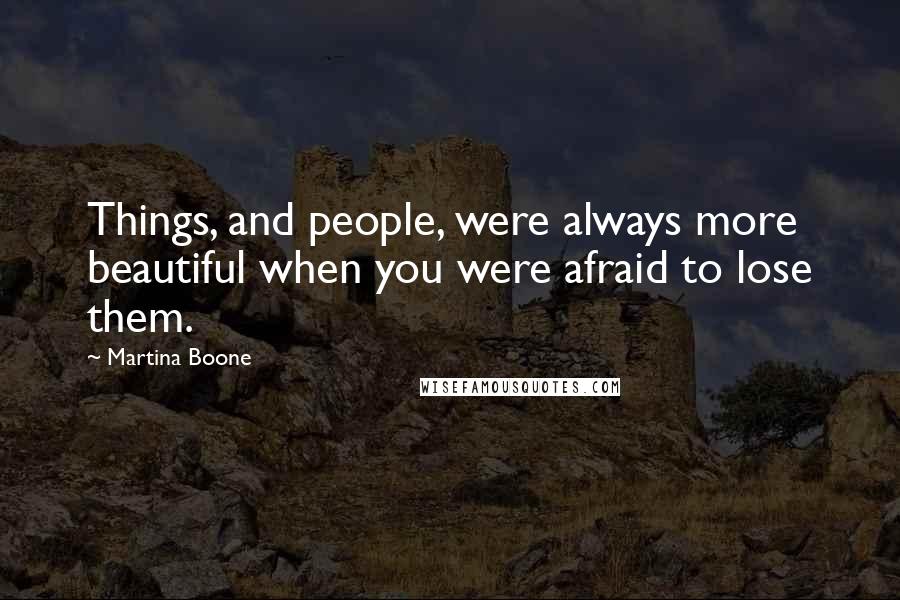 Martina Boone Quotes: Things, and people, were always more beautiful when you were afraid to lose them.