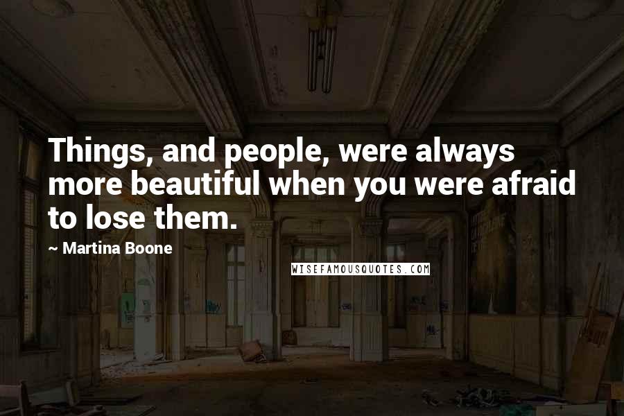 Martina Boone Quotes: Things, and people, were always more beautiful when you were afraid to lose them.