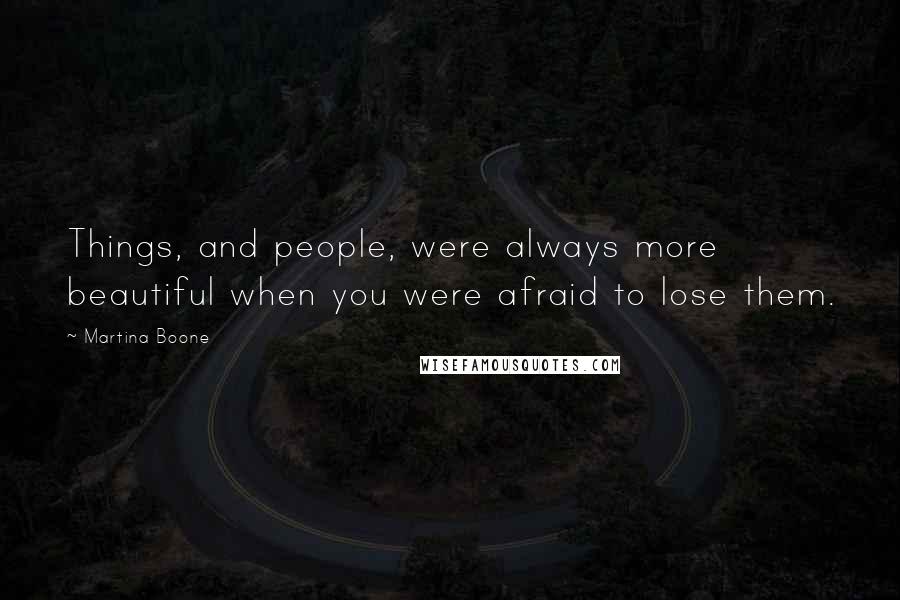 Martina Boone Quotes: Things, and people, were always more beautiful when you were afraid to lose them.