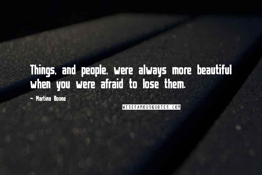Martina Boone Quotes: Things, and people, were always more beautiful when you were afraid to lose them.