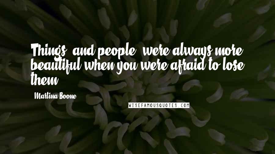Martina Boone Quotes: Things, and people, were always more beautiful when you were afraid to lose them.